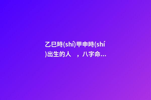 乙巳時(shí)甲申時(shí)出生的人，八字命運(yùn)如何？